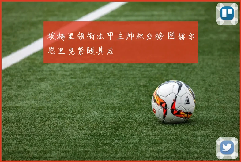 埃梅里领衔法甲主帅积分榜 图赫尔恩里克紧随其后