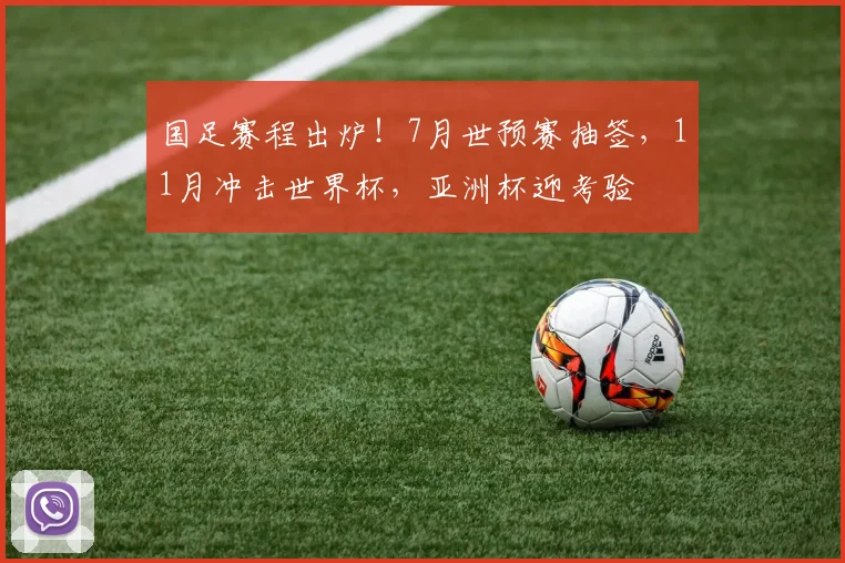 国足赛程出炉！7月世预赛抽签，11月冲击世界杯，亚洲杯迎考验