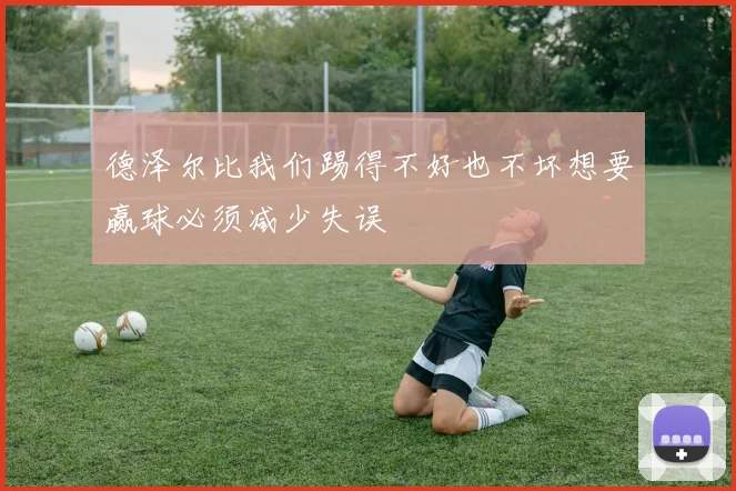 德泽尔比我们踢得不好也不坏想要赢球必须减少失误