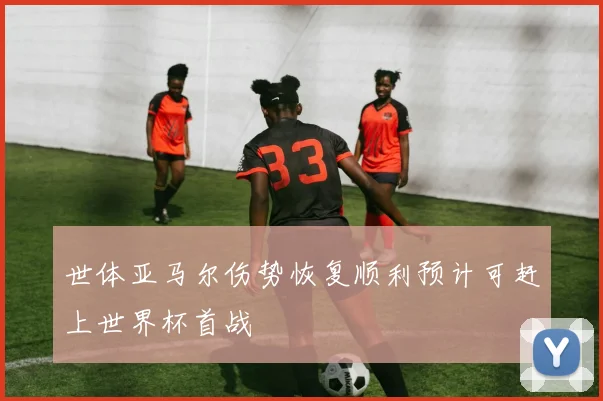 世体亚马尔伤势恢复顺利预计可赶上世界杯首战