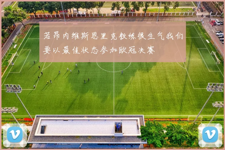 若昂内维斯恩里克教练很生气我们要以最佳状态参加欧冠决赛