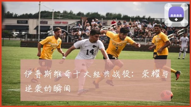 伊普斯维奇十大经典战役：荣耀与逆袭的瞬间