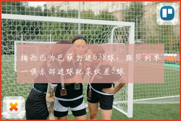 梅西已为巴萨打进638球，距贝利单一俱乐部进球纪录仅差5球