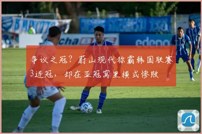 争议之冠？蔚山现代称霸韩国联赛3连冠，却在亚冠窝里横式惨败