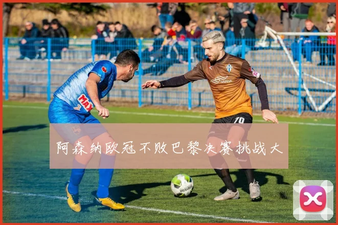 阿森纳欧冠不败巴黎决赛挑战大