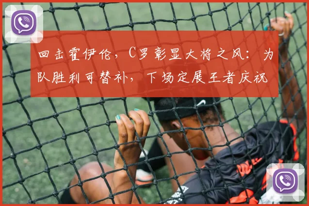 回击霍伊伦，C罗彰显大将之风：为队胜利可替补，下场定展王者庆祝