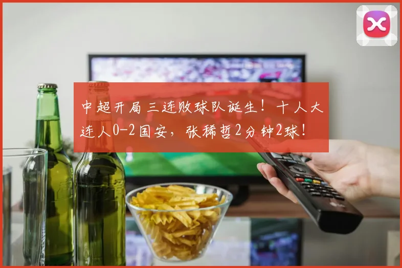 中超开局三连败球队诞生！十人大连人0-2国安，张稀哲2分钟2球！